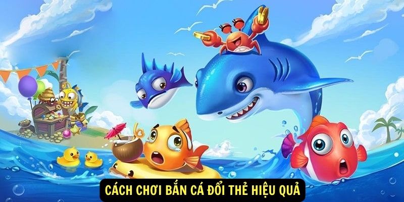 Cách Chơi Bắn Cá Đổi Thẻ Hiệu Quả