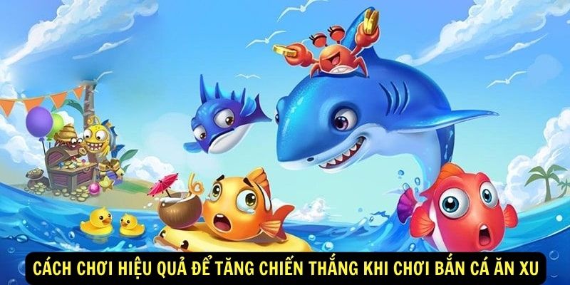 Cách chơi hiệu quả để tăng chiến thắng khi chơi bắn cá ăn xu